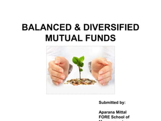BALANCED & DIVERSIFIED
MUTUAL FUNDS
Submitted by:
Aparana Mittal
FORE School of
 