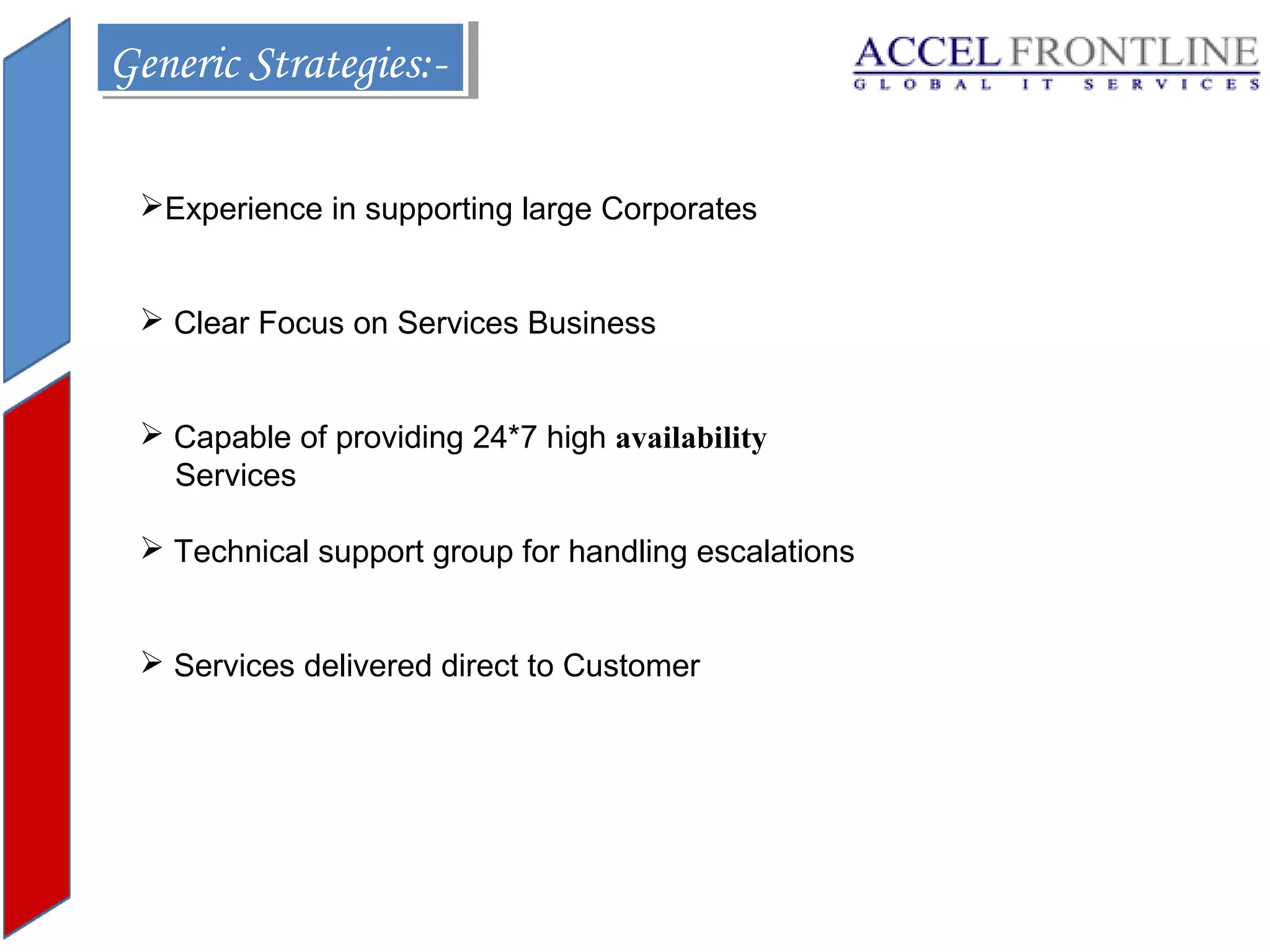 Generic Strategies:Generic Strategies:Experience in supporting large Corporates
 Clear Focus on Services Business
 Capable of providing 24*7 high availability
Services
 Technical support group for handling escalations
 Services delivered direct to Customer

 