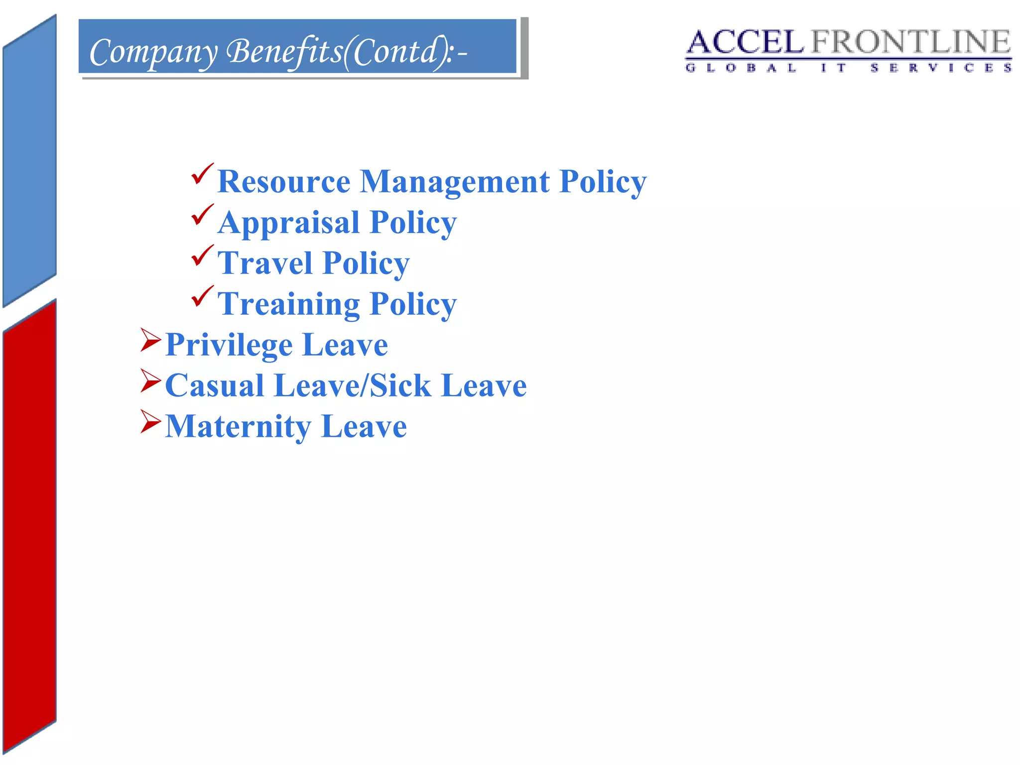 Company Benefits(Contd):Company Benefits(Contd):Resource Management Policy
Appraisal Policy
Travel Policy
Treaining Policy
Privilege Leave
Casual Leave/Sick Leave
Maternity Leave

 