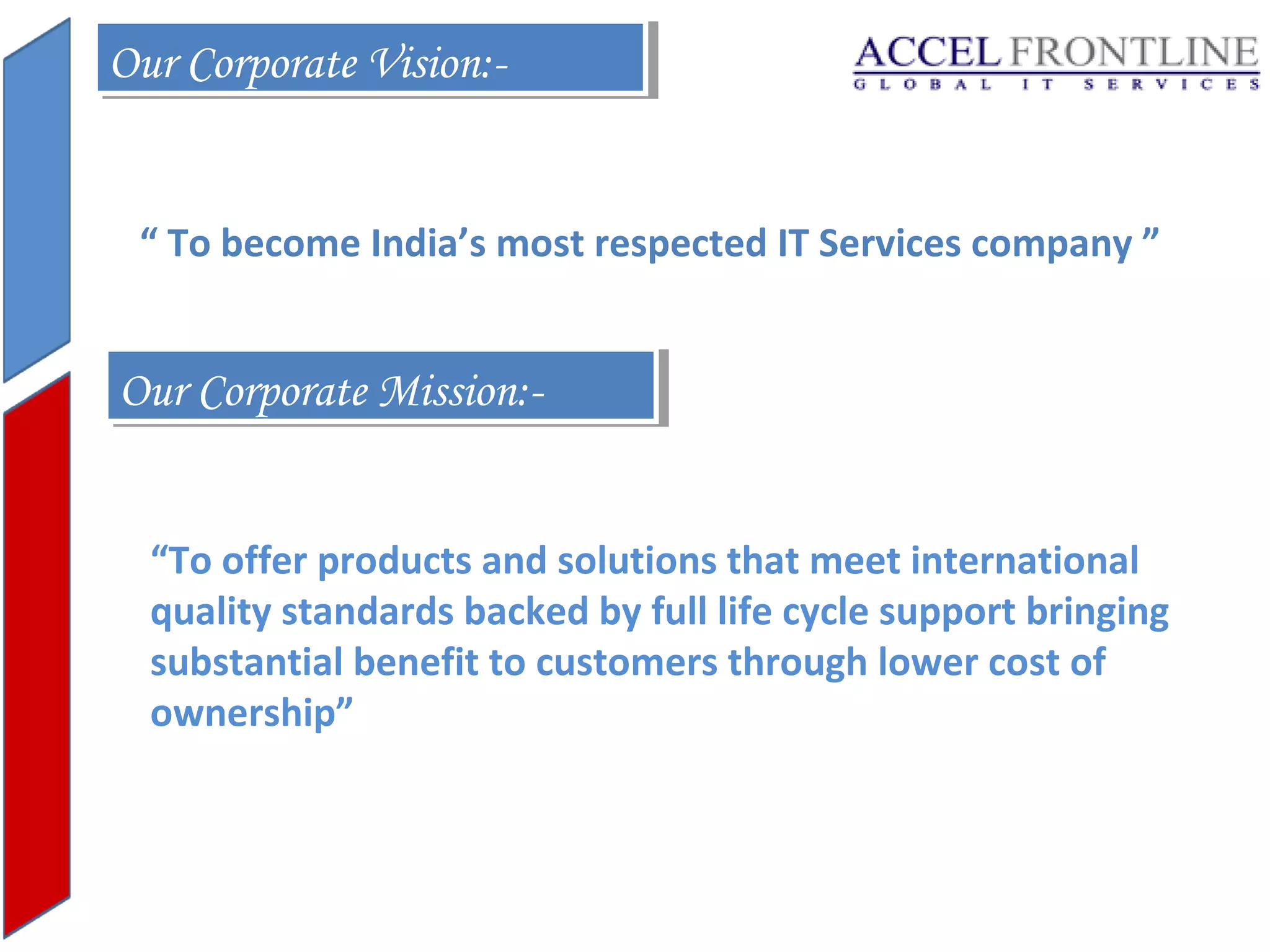 Our Corporate Vision:Our Corporate Vision:“ To become India’s most respected IT Services company ”

Our Corporate Mission:Our Corporate Mission:“To offer products and solutions that meet international
quality standards backed by full life cycle support bringing
substantial benefit to customers through lower cost of
ownership”

 