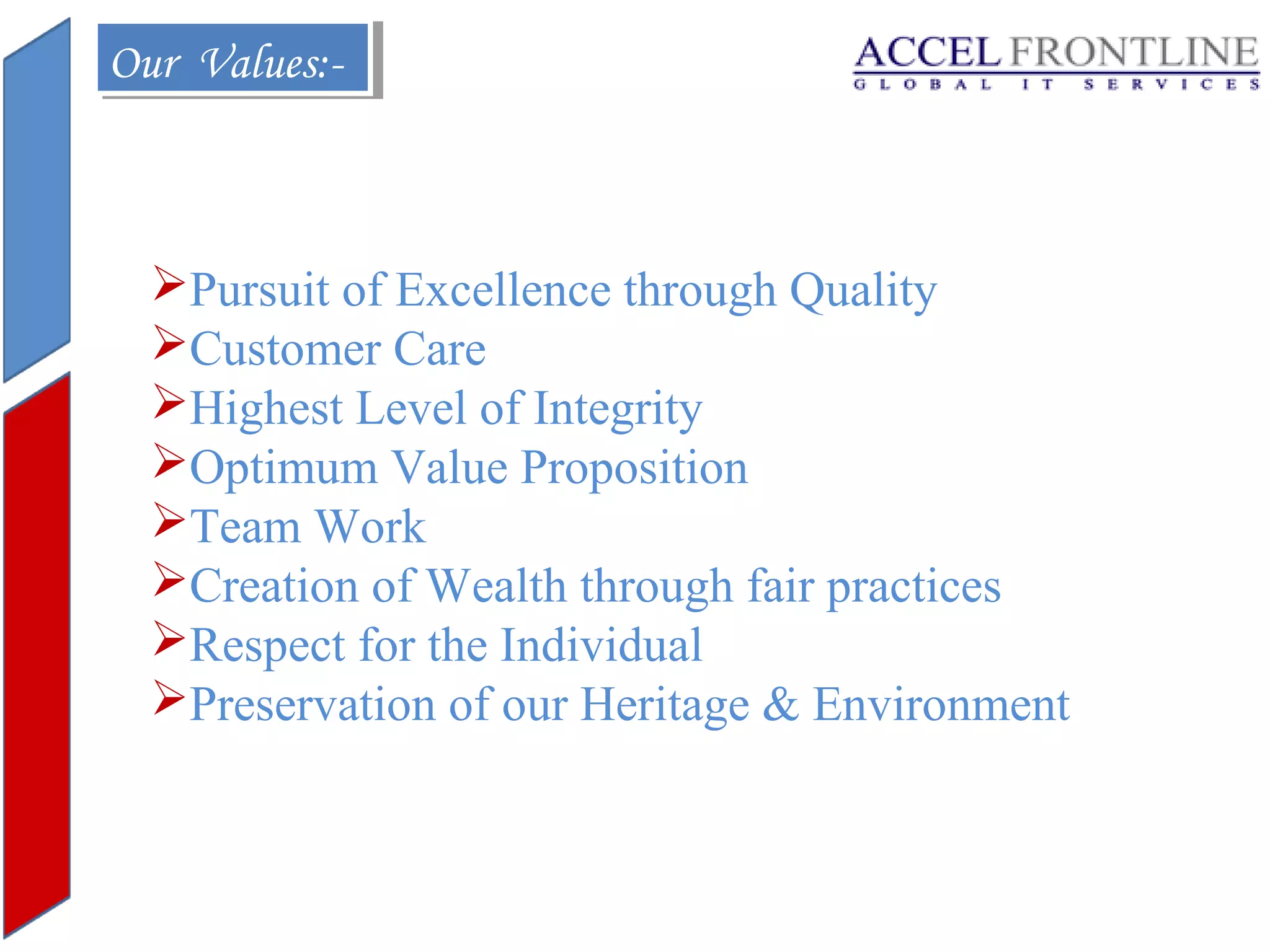 Our Values:Our Values:-

Pursuit of Excellence through Quality
Customer Care
Highest Level of Integrity
Optimum Value Proposition
Team Work
Creation of Wealth through fair practices
Respect for the Individual
Preservation of our Heritage & Environment

 