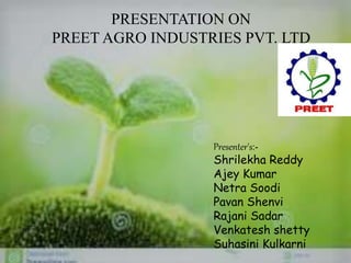 PRESENTATION ON
PREET AGRO INDUSTRIES PVT. LTD
Presenter's:-
Shrilekha Reddy
Ajey Kumar
Netra Soodi
Pavan Shenvi
Rajani Sadar
Venkatesh shetty
Suhasini Kulkarni
 