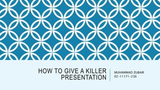 HOW TO GIVE A KILLER
PRESENTATION
MUHAMMAD ZUBAIR
02-11171-236
 