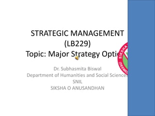 STRATEGIC MANAGEMENT
(LB229)
Topic: Major Strategy Options
Dr. Subhasmita Biswal
Department of Humanities and Social Sciences
SNIL
SIKSHA O ANUSANDHAN
 