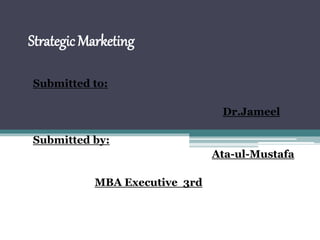 Strategic Marketing
Submitted to:
Dr.Jameel
Submitted by:
Ata-ul-Mustafa
MBA Executive 3rd
 