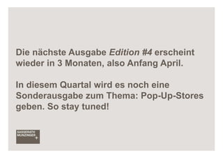 Die nächste Ausgabe Edition #4 erscheint
wieder in 3 Monaten, also Anfang April.

In diesem Quartal wird es noch eine
Sonderausgabe zum Thema: Pop-Up-Stores
geben. So stay tuned!
 
