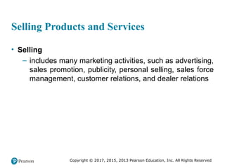 Copyright © 2017, 2015, 2013 Pearson Education, Inc. All Rights Reserved
Selling Products and Services
• Selling
– includes many marketing activities, such as advertising,
sales promotion, publicity, personal selling, sales force
management, customer relations, and dealer relations
 