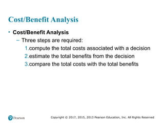 Copyright © 2017, 2015, 2013 Pearson Education, Inc. All Rights Reserved
Cost/Benefit Analysis
• Cost/Benefit Analysis
– Three steps are required:
1.compute the total costs associated with a decision
2.estimate the total benefits from the decision
3.compare the total costs with the total benefits
 