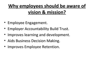Why employees should be aware of
vision & mission?
• Employee Engagement.
• Employer Accountability Build Trust.
• Improves learning and development.
• Aids Business Decision Making.
• Improves Employee Retention.
 
