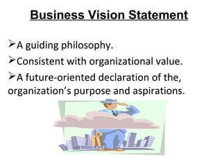 Business Vision Statement
A guiding philosophy.
Consistent with organizational value.
A future-oriented declaration of the,
organization’s purpose and aspirations.
 