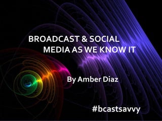 BROADCAST & SOCIAL
MEDIA AS WE KNOW IT
By Amber Diaz
#bcastsavvy
 