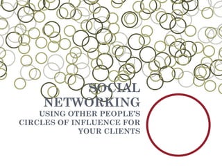 SOCIAL NETWORKING USING OTHER PEOPLE’S CIRCLES OF INFLUENCE FOR YOUR CLIENTS 