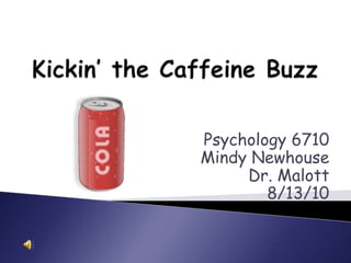 Kickin’ the Caffeine Buzz Psychology 6710 Mindy Newhouse Dr. Malott 8/13/10 