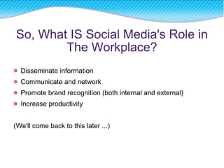 So, What IS Social Media's Role in The Workplace? Disseminate information Communicate and network Promote brand recognition (both internal and external) Increase productivity (We'll come back to this later ...)  