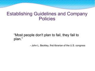 Establishing Guidelines and Company Policies “ Most people don't plan to fail, they fail to plan.” - John L. Beckley, first librarian of the U.S. congress 