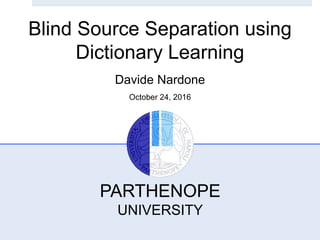 PARTHENOPE
UNIVERSITY
Blind Source Separation using
Dictionary Learning
Davide Nardone
October 24, 2016
 