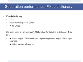 Separation performance: Fixed dictionary
• Fixed dictionary
• DCT
• Haar wavelet packet (level 1)
• {SIN, COS}
• It’s been used an ad hoc MATLAB function for building a dictionary D in
Rnxp.
• n: is the length of each column, depending on the length of the input
sources
• p: is the number of atoms.
 
