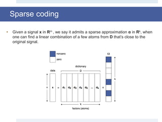Sparse coding
• Given a signal x in Rm , we say it admits a sparse approximation α in Rk, when
one can find a linear combination of a few atoms from D that’s close to the
original signal.
 