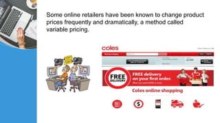 Some online retailers have been known to change product
prices frequently and dramatically, a method called
variable pricing.
 
