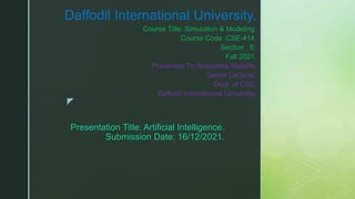 z
Presentation Title: Artificial Intelligence.
Submission Date: 16/12/2021.
Daffodil International University.
Course Title: Simulation & Modeling.
Course Code :CSE-414.
Section : E.
Fall 2021.
Presented To: Aniruddha Rakshit.
Senior Lecturer,
Dept. of CSE.
Daffodil International University.
 