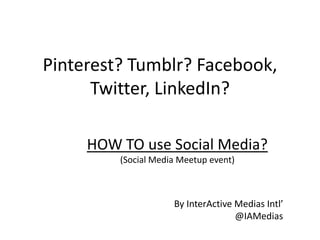 Pinterest? Tumblr? Facebook,
      Twitter, LinkedIn?

     HOW TO use Social Media?
         (Social Media Meetup event)



                     By InterActive Medias Intl’
                                    @IAMedias
 