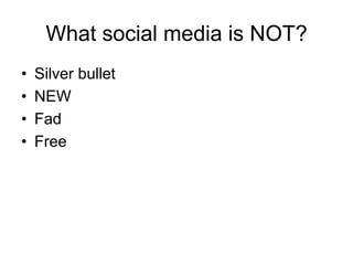 What social media is NOT?
•   Silver bullet
•   NEW
•   Fad
•   Free
 