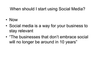 When should I start using Social Media?

• Now
• Social media is a way for your business to
  stay relevant
• “The businesses that don’t embrace social
  will no longer be around in 10 years”
 