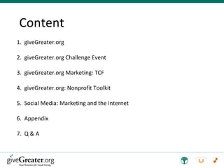 1.  giveGreater.org 2.  giveGreater.org Challenge Event 3.  giveGreater.org Marketing: TCF 4.  giveGreater.org: Nonprofit Toolkit 5.  Social Media: Marketing and the Internet 6.  Appendix 7.  Q & A Content 