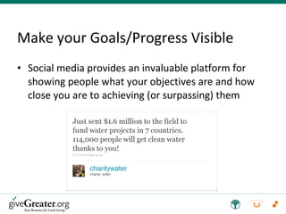 Make your Goals/Progress Visible Social media provides an invaluable platform for showing people what your objectives are and how close you are to achieving (or surpassing) them 
