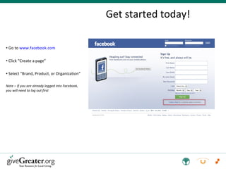 Get started today! Go to  www.facebook.com Click “Create a page” Select “Brand, Product, or Organization” Note – If you are already logged into Facebook, you will need to log out first 