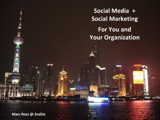 Social Media  + Social Marketing For You and Your Organization Marc Ross @ 2ndSix 
