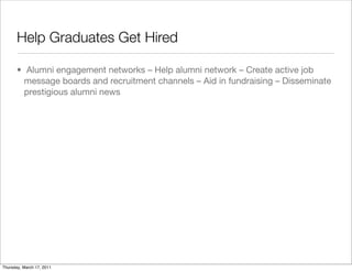 Help Graduates Get Hired

       • Alumni engagement networks – Help alumni network – Create active job
         message boards and recruitment channels – Aid in fundraising – Disseminate
         prestigious alumni news




Thursday, March 17, 2011
 