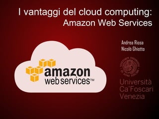 I vantaggi del cloud computing:
Amazon Web Services
Andrea Riosa
Nicolò Ghiotto
 