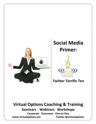 Social Media
                                Primer:




                              Twitter Terrific Ten




Virtual Options Coaching & Training
       Seminars Webinars Workshops
           Corporate Classroom One-to-One
www.virtualoptions.net         Twitter @virtualoptions
 