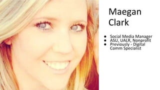 Maegan
Clark
● Social Media Manager
● ASU, UALR, Nonprofit
● Previously - Digital
Comm Specialist
 