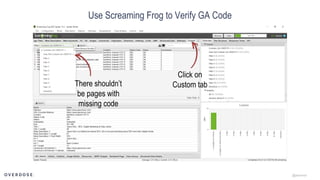 @jasonmun
Use Screaming Frog to Verify GA Code
Click on
Custom tabThere shouldn’t
be pages with
missing code
 
