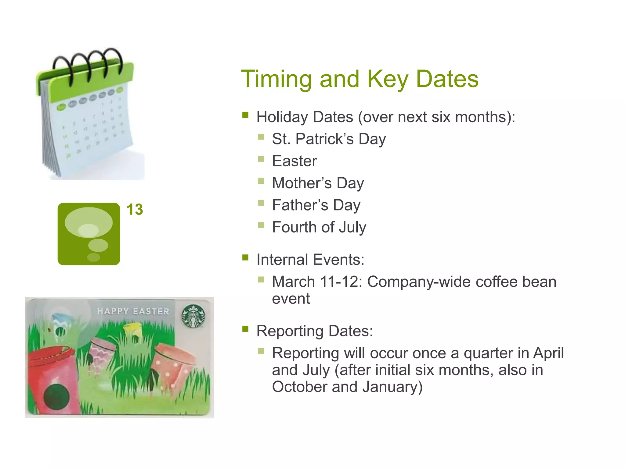 Timing and Key Dates
 Holiday Dates (over next six months):
 St. Patrick’s Day
 Easter
 Mother’s Day
 Father’s Day
 Fourth of July
 Internal Events:
 March 11-12: Company-wide coffee bean
event
 Reporting Dates:
 Reporting will occur once a quarter in April
and July (after initial six months, also in
October and January)
13
 