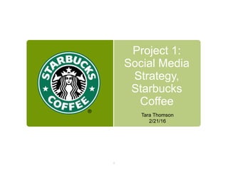 Project 1:
Social Media
Strategy,
Starbucks
Coffee
Tara Thomson
2/21/16
1
 