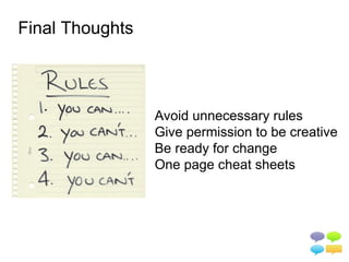 Final Thoughts



                 Avoid unnecessary rules
                 Give permission to be creative
                 Be ready for change
                 One page cheat sheets
 