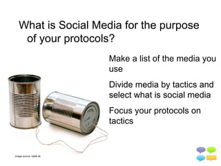What is Social Media for the purpose
    of your protocols?
                         Make a list of the media you
                         use
                         Divide media by tactics and
                         select what is social media
                         Focus your protocols on
                         tactics


Image source: hal9k.dk
 
