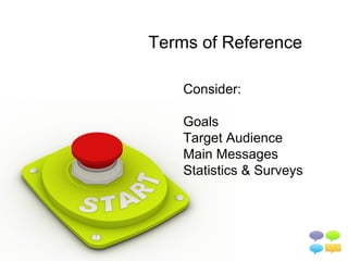 Terms of Reference

    Consider:

    Goals
    Target Audience
    Main Messages
    Statistics & Surveys
 
