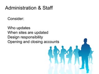 Administration & Staff

 Consider:

 Who updates
 When sites are updated
 Design responsibility
 Opening and closing accounts
 