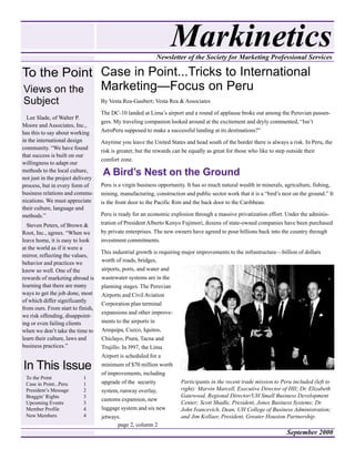 Markinetics
                                                           Newsletter of the Society for Marketing Professional Services

To the Point Case in Point...Tricks to International
Views on the Marketing—Focus on Peru
Subject                            By Vesta Rea-Gaubert; Vesta Rea & Associates

                                   The DC-10 landed at Lima’s airport and a round of applause broke out among the Peruvian passen-
  Lee Slade, of Walter P.
                                   gers. My traveling companion looked around at the excitement and dryly commented, “Isn’t
Moore and Associates, Inc.,
has this to say about working      AeroPeru supposed to make a successful landing at its destinations?”
in the international design        Anytime you leave the United States and head south of the border there is always a risk. In Peru, the
community. “We have found
                                   risk is greater, but the rewards can be equally as great for those who like to step outside their
that success is built on our
                                   comfort zone.
willingness to adapt our
methods to the local culture,
not just in the project delivery
                                   A Bird’s Nest on the Ground
process, but in every form of      Peru is a virgin business opportunity. It has so much natural wealth in minerals, agriculture, fishing,
business relations and commu-      mining, manufacturing, construction and public sector work that it is a “bird’s nest on the ground.” It
nications. We must appreciate      is the front door to the Pacific Rim and the back door to the Caribbean.
their culture, language and
methods.”                          Peru is ready for an economic explosion through a massive privatization effort. Under the adminis-
  Steven Peters, of Brown &        tration of President Alberto Kenyo Fujimori, dozens of state-owned companies have been purchased
Root, Inc., agrees. “When we       by private enterprises. The new owners have agreed to pour billions back into the country through
leave home, it is easy to look     investment commitments.
at the world as if it were a
                                   This industrial growth is requiring major improvements to the infrastructure—billion of dollars
mirror, reflecting the values,
behavior and practices we          worth of roads, bridges,
know so well. One of the           airports, ports, and water and
rewards of marketing abroad is     wastewater systems are in the
learning that there are many       planning stages. The Peruvian
ways to get the job done, most     Airports and Civil Aviation
of which differ significantly
                                   Corporation plan terminal
from ours. From start to finish,
                                   expansions and other improve-
we risk offending, disappoint-
ing or even failing clients        ments to the airports in
when we don’t take the time to     Arequipa, Cuzco, Iquitos,
learn their culture, laws and      Chiclayo, Piura, Tacna and
business practices.”               Trujillo. In l997, the Lima
                                   Airport is scheduled for a

In This Issue                      minimum of $70 million worth
                                   of improvements, including
 To the Point              1
 Case in Point...Peru      1       upgrade of the security             Participants in the recent trade mission to Peru included (left to
 President’s Message       2       system, runway overlay,             right): Marvin Marcell, Executive Director of HII; Dr. Elizabeth
 Braggin’ Rights           3                                           Gatewood, Regional Director/UH Small Business Development
                                   customs expansion, new
 Upcoming Events           3                                           Center; Scott Shadle, President, Jones Business Systems; Dr.
 Member Profile            4       luggage system and six new          John Ivancevich, Dean, UH College of Business Administration;
 New Members               4       jetways.                            and Jim Kollaer, President, Greater Houston Partnership.
                                           page 2, column 2
                                                                                                                     September 2000
 