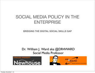 SOCIAL MEDIA POLICY IN THE
ENTERPRISE
BRIDGING THE DIGITAL SOCIAL SKILLS GAP

Dr. William J. Ward aka @DR4WARD
Social Media Professor

Thursday, November 7, 13

 