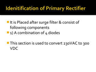  It is Placed after surge filter & consist of
following components
 1) A combination of 4 diodes
 This section is used to convert 230VAC to 300
VDC
 