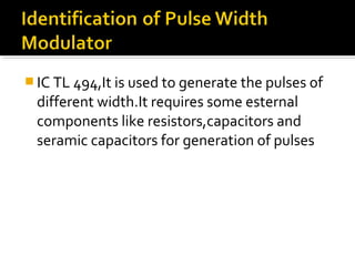  IC TL 494,It is used to generate the pulses of
different width.It requires some esternal
components like resistors,capacitors and
seramic capacitors for generation of pulses
 