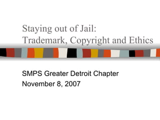 Staying out of Jail: Trademark, Copyright and Ethics SMPS Greater Detroit Chapter November 8, 2007 