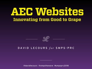 AEC Websites
Innovating from Good to Grape
D A V I D L E C O U R S f o r S M P S - P R C
@davidlecours @smpsthewave #smpsprc2018
 