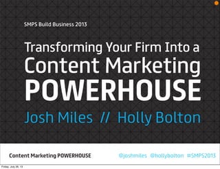 SMPS Build Business 2013
Transforming Your Firm Into a
Content Marketing
POWERHOUSE
Josh Miles // Holly Bolton
@joshmiles @hollybolton #SMPS2013Content Marketing POWERHOUSE
Friday, July 26, 13
 