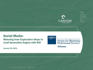 Social Media:
Maturing from Explorative Steps to
Lead Generation Engine with ROI

January 20, 2011




       © 2010 Canyon Communications, Inc.   All Rights Reserved
 